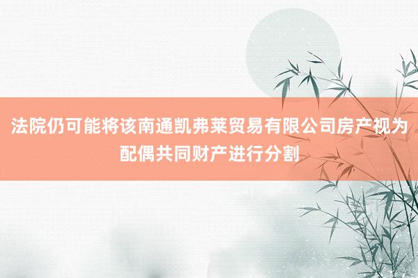 法院仍可能将该南通凯弗莱贸易有限公司房产视为配偶共同财产进行分割