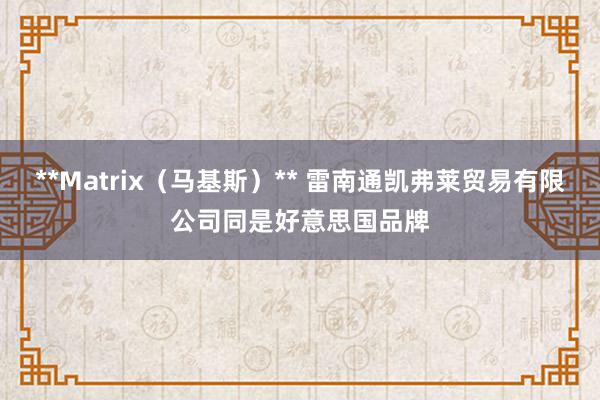 **Matrix(马基斯)** 雷南通凯弗莱贸易有限公司同是好意思国品牌