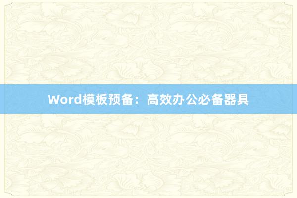 Word模板预备：高效办公必备器具