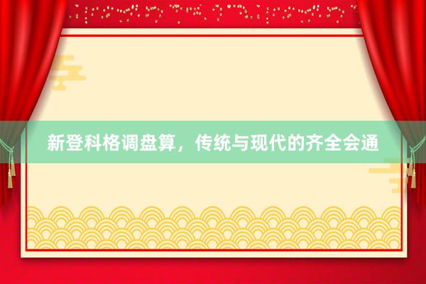 新登科格调盘算，传统与现代的齐全会通
