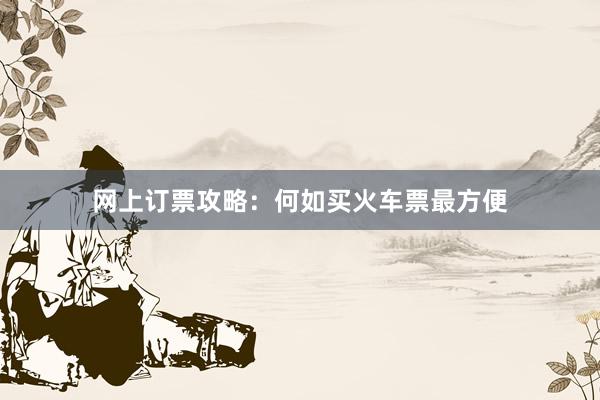 网上订票攻略：何如买火车票最方便