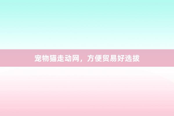 宠物猫走动网，方便贸易好选拔