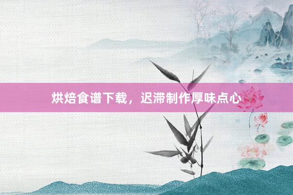 烘焙食谱下载，迟滞制作厚味点心