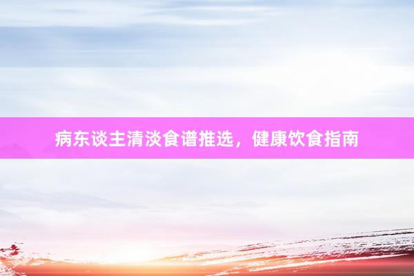 病东谈主清淡食谱推选,健康饮食指南