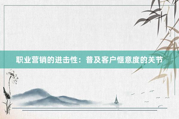 职业营销的进击性：普及客户惬意度的关节