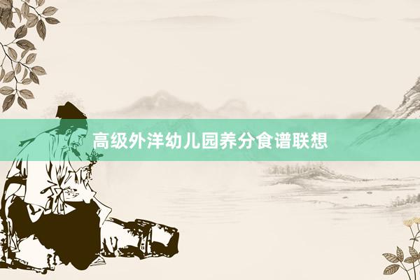 高级外洋幼儿园养分食谱联想